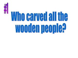 Who carved all the wooden people? #1 