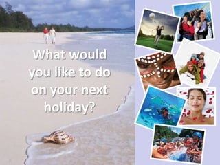 What would
you like to do
on your next
  holiday?
 