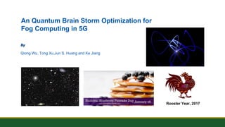 An Quantum Brain Storm Optimization for
Fog Computing in 5G
ByBy
Qiong Wu, Tong Xu,Jun S. Huang and Ke Jiang
Rooster Year, 2017
 