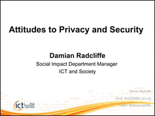 Attitudes to Privacy and Security
Damian Radcliffe
Social Impact Department Manager
ICT and Society
Damian Radcliffe
Email: dradcliffe@ict.gov.qa
Twitter: @damianradcliffe
 