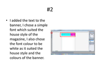 #2
• I added the text to the
  banner, I chose a simple
  font which suited the
  house style of the
  magazine, I also chose
  the font colour to be
  white as it suited the
  house style and the
  colours of the banner.
 