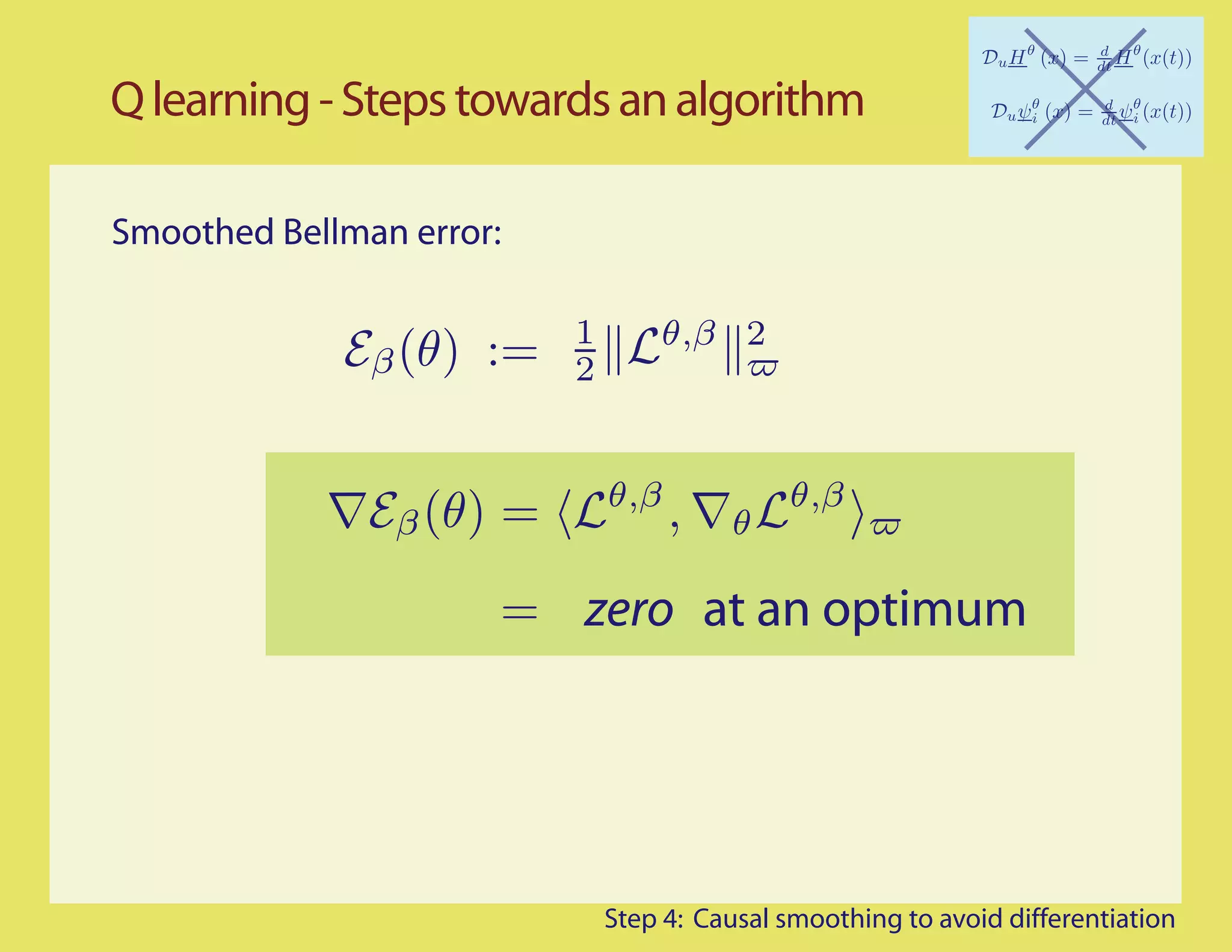 Q learning - Steps towards an algorithm

Smoothed Bellman error:

                          1       θ,β 2
             Eβ (θ) :=    2


                              θ,β
               Eβ (θ) =             ,   θ Lθ,β
                      = zero at an optimum




                              Step 4: Causal smoothing to avoid differentiation
 