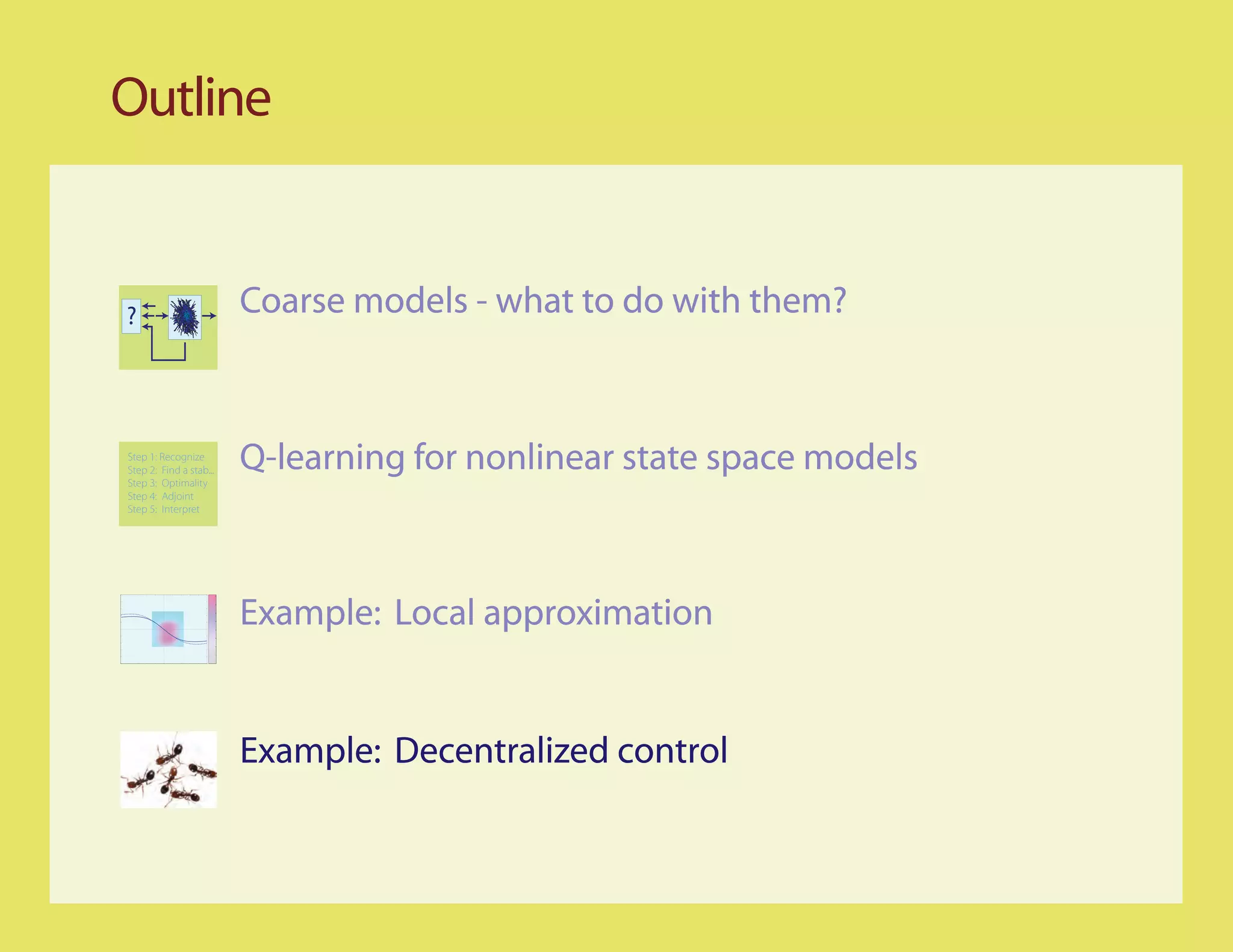 Outline


?                        Coarse models - what to do with them?


Step 1: Recognize
Step 2: Find a stab...
Step 3: Optimality
                         Q-learning for nonlinear state space models
Step 4: Adjoint
Step 5: Interpret




                         Example: Local approximation


                         Example: Decentralized control
 