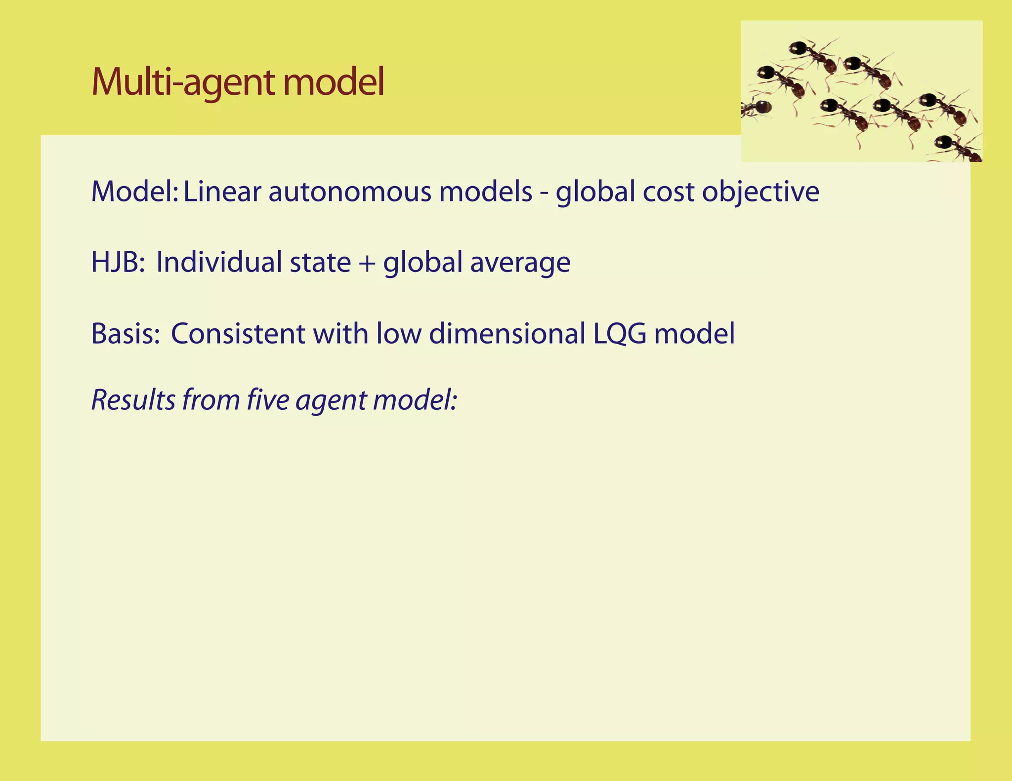 Multi-agent model

Model: Linear autonomous models - global cost objective

HJB: Individual state + global average

Basis: Consistent with low dimensional LQG model

Results from five agent model:
 