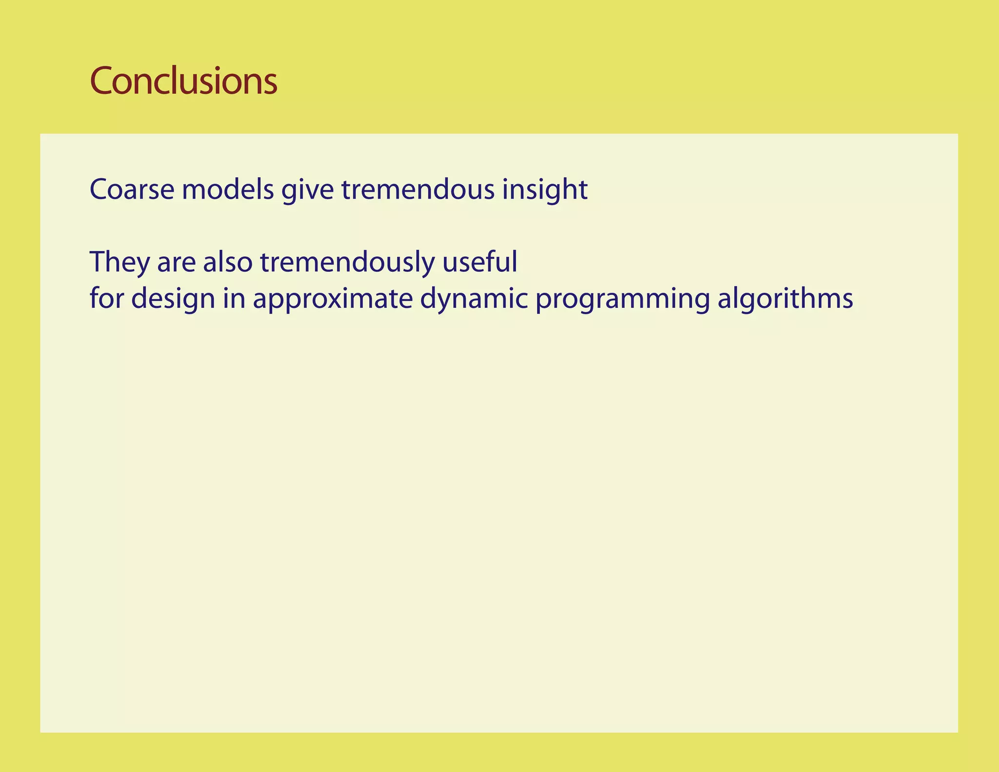Conclusions

Coarse models give tremendous insight

They are also tremendously useful
for design in approximate dynamic programming algorithms
 