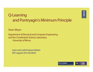 Q-Learning
  and Pontryagin's Minimum Principle

Sean Meyn
Department of Electrical and Computer Engineering
and the Coordinated Science Laboratory
    University of Illinois


   Joint work with Prashant Mehta
   NSF support: ECS-0523620
 