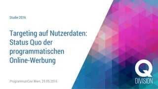 Studie 2016
Targeting auf Nutzerdaten:
Status Quo der
programmatischen
Online-Werbung
ProgrammatiCon Wien, 29.09.2016
 