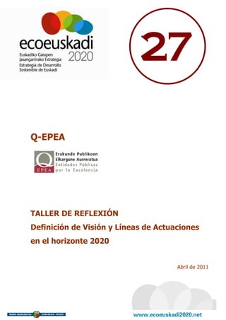 27

Q-EPEA




TALLER DE REFLEXIÓN
Definición de Visión y Líneas de Actuaciones
en el horizonte 2020


                                      Abril de 2011
 