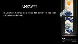 ANSWER
In Quitman, Georgia it is illegal for owners to let their
chicken cross the road.
 