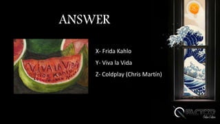 ANSWER
X- Frida Kahlo
Y- Viva la Vida
Z- Coldplay (Chris Martín)
 
