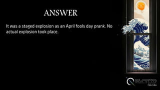 ANSWER
It was a staged explosion as an April fools day prank. No
actual explosion took place.
 