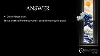 ANSWER
X- Drunk Personalities
These are the different ways most people behave while drunk.
 