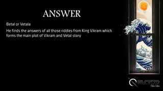 ANSWER
Betal or Vetala
He finds the answers of all those riddles from King Vikram which
forms the main plot of Vikram and Vetal story
 