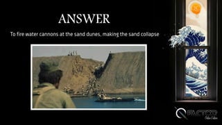 ANSWER
To fire water cannons at the sand dunes, making the sand collapse
 
