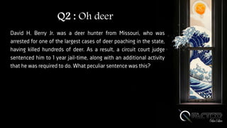 Q2 : Oh deer
David H. Berry Jr. was a deer hunter from Missouri, who was
arrested for one of the largest cases of deer poaching in the state,
having killed hundreds of deer. As a result, a circuit court judge
sentenced him to 1 year jail-time, along with an additional activity
that he was required to do. What peculiar sentence was this?
 