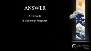 ANSWER
A- Hey Jude
B- Bohemian Rhapsody
 