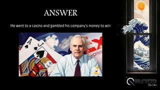 ANSWER
He went to a casino and gambled his company's money to win
 