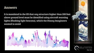 Answers
It is mandated in the US that any structure higher than 200 feet
above ground level must be identified using aircraft warning
lights (flashing light beacons), which the Disney Imagineers
wanted to avoid
 