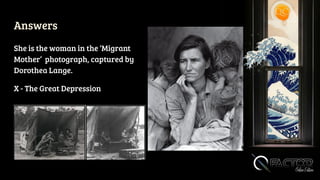 Answers
She is the woman in the ‘Migrant
Mother’ photograph, captured by
Dorothea Lange.
X - The Great Depression
 
