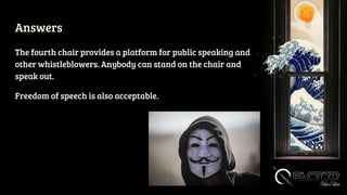 Answers
The fourth chair provides a platform for public speaking and
other whistleblowers. Anybody can stand on the chair and
speak out.
Freedom of speech is also acceptable.
 