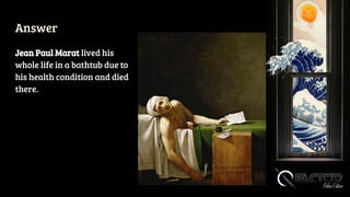 Answer
Jean Paul Marat lived his
whole life in a bathtub due to
his health condition and died
there.
 
