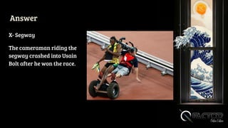 Answer
X- Segway
The cameraman riding the
segway crashed into Usain
Bolt after he won the race.
 