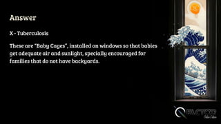 Answer
X - Tuberculosis
These are “Baby Cages”, installed on windows so that babies
get adequate air and sunlight, specially encouraged for
families that do not have backyards.
 