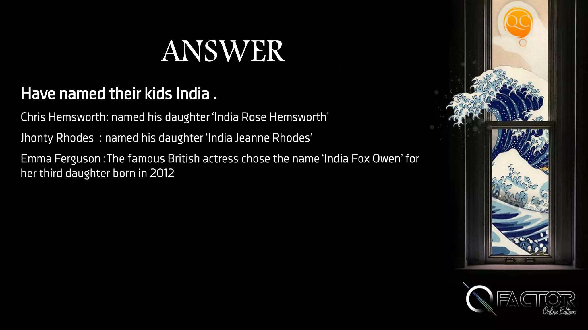 ANSWER
Have named their kids India .
Chris Hemsworth: named his daughter ‘India Rose Hemsworth’
Jhonty Rhodes : named his daughter ‘India Jeanne Rhodes’
Emma Ferguson :The famous British actress chose the name ‘India Fox Owen’ for
her third daughter born in 2012
 
