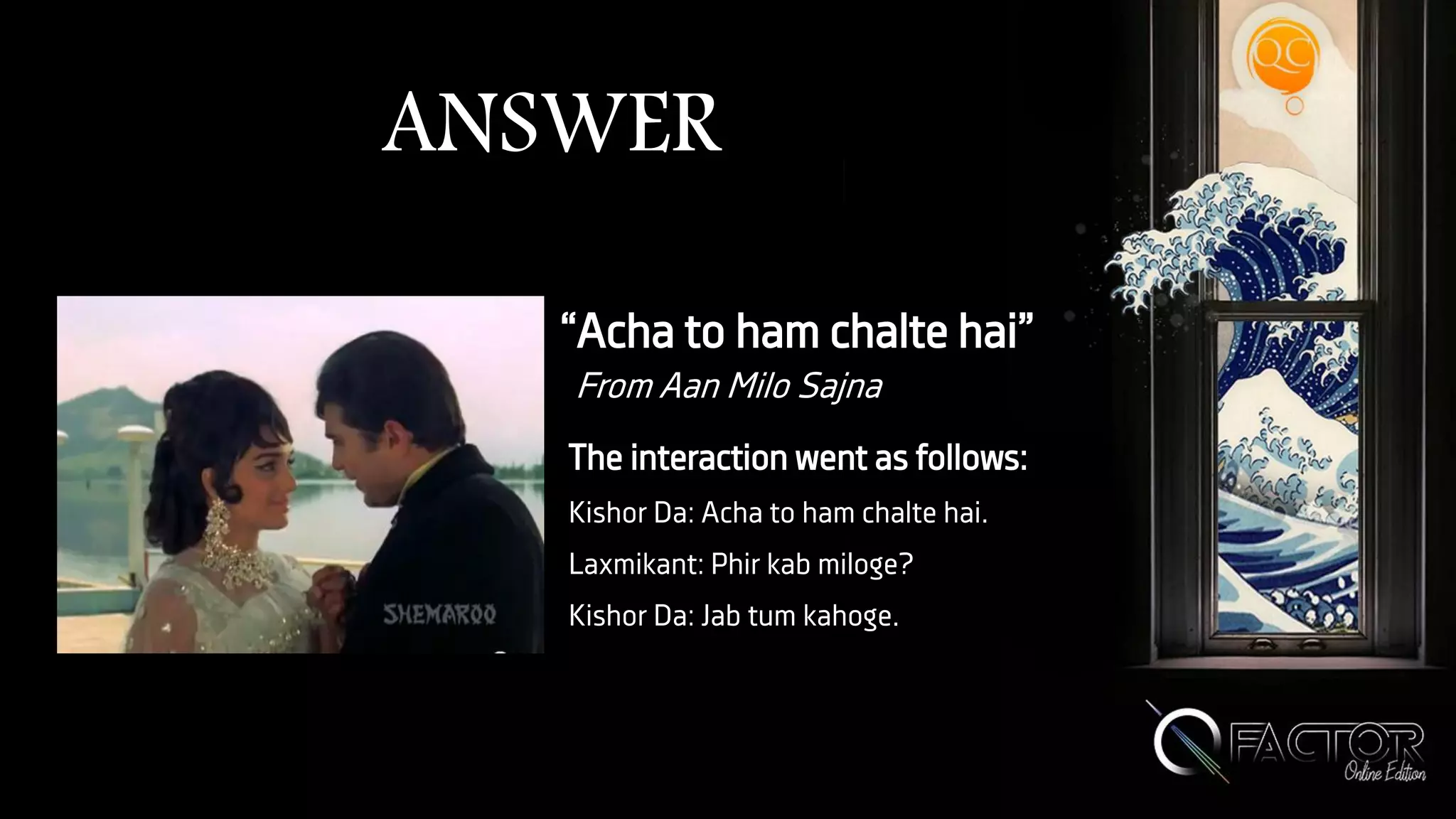 ANSWER
“Acha to ham chalte hai”
From Aan Milo Sajna
The interaction went as follows:
Kishor Da: Acha to ham chalte hai.
Laxmikant: Phir kab miloge?
Kishor Da: Jab tum kahoge.
 