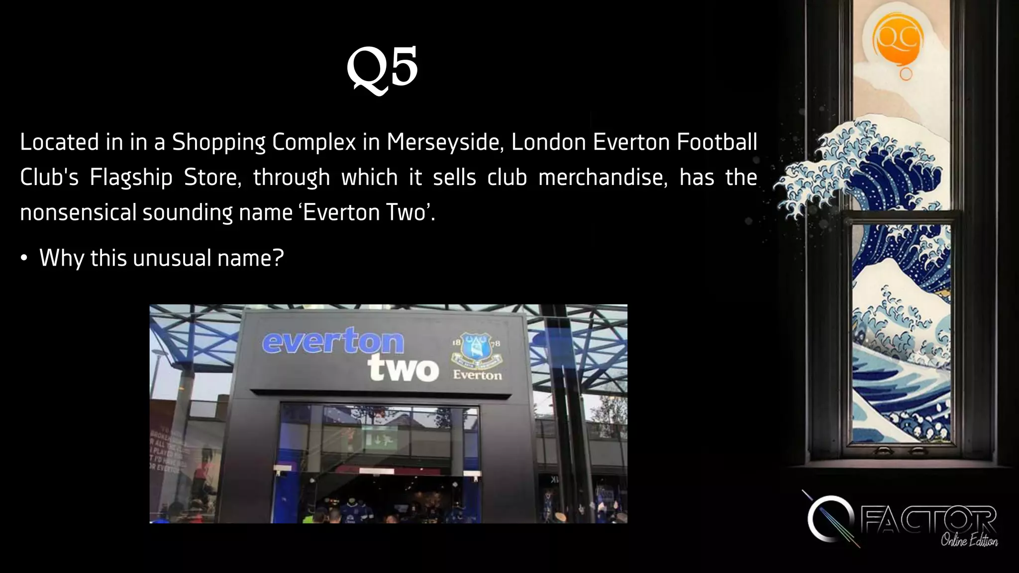 Q5
Located in in a Shopping Complex in Merseyside, London Everton Football
Club's Flagship Store, through which it sells club merchandise, has the
nonsensical sounding name ‘Everton Two’.
• Why this unusual name?
 