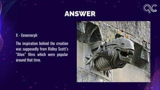 ANSWER
X - Xenomorph
The inspiration behind the creation
was supposedly from Ridley Scott’s
“Alien” ﬁlms which were popular
around that time.
 