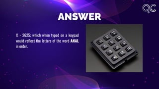ANSWER
X - 2625; which when typed on a keypad
would reﬂect the letters of the word ANAL
in order.
 