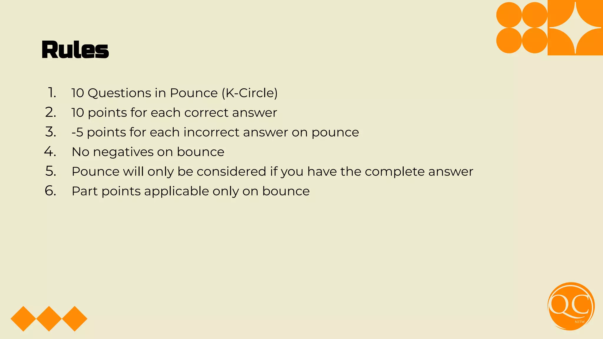 Rules
1. 10 Questions in Pounce (K-Circle)
2. 10 points for each correct answer
3. -5 points for each incorrect answer on pounce
4. No negatives on bounce
5. Pounce will only be considered if you have the complete answer
6. Part points applicable only on bounce
 