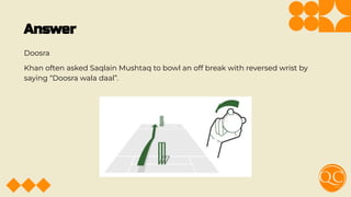 Answer
Doosra
Khan often asked Saqlain Mushtaq to bowl an off break with reversed wrist by
saying “Doosra wala daal”.
 