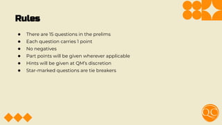 Rules
● There are 15 questions in the prelims
● Each question carries 1 point
● No negatives
● Part points will be given wherever applicable
● Hints will be given at QM’s discretion
● Star-marked questions are tie breakers
 