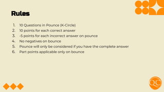 Rules
1. 10 Questions in Pounce (K-Circle)
2. 10 points for each correct answer
3. -5 points for each incorrect answer on pounce
4. No negatives on bounce
5. Pounce will only be considered if you have the complete answer
6. Part points applicable only on bounce
 