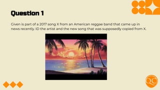 Question 1
Given is part of a 2017 song X from an American reggae band that came up in
news recently. ID the artist and the new song that was supposedly copied from X.
 