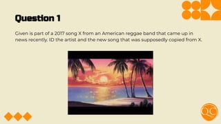 Question 1
Given is part of a 2017 song X from an American reggae band that came up in
news recently. ID the artist and the new song that was supposedly copied from X.
 