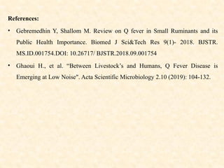 References:
• Gebremedhin Y, Shallom M. Review on Q fever in Small Ruminants and its
Public Health Importance. Biomed J Sci&Tech Res 9(1)- 2018. BJSTR.
MS.ID.001754.DOI: 10.26717/ BJSTR.2018.09.001754
• Ghaoui H., et al. “Between Livestock’s and Humans, Q Fever Disease is
Emerging at Low Noise". Acta Scientific Microbiology 2.10 (2019): 104-132.
 
