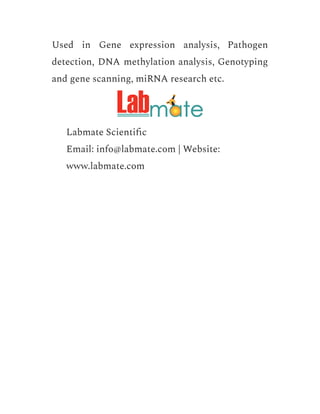 Used in Gene expression analysis, Pathogen
detection, DNA methylation analysis, Genotyping
and gene scanning, miRNA research etc.
​ Labmate Scientific
​ Email: info@labmate.com | Website:
www.labmate.com
 