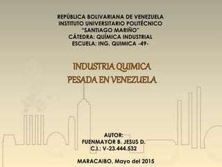 REPÚBLICA BOLIVARIANA DE VENEZUELA
INSTITUTO UNIVERSITARIO POLITÉCNICO
“SANTIAGO MARIÑO”
CÁTEDRA: QUÍMICA INDUSTRIAL
ESCUELA: ING. QUIMICA -49-
AUTOR:
FUENMAYOR B. JESUS D.
C.I.: V-23.444.532
MARACAIBO, Mayo del 2015
 