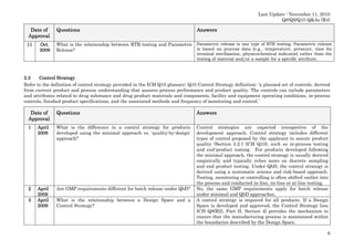 Last Update : November 11, 2010
Q8/Q9/Q10 Q&As (R4)

Date of
Approval

Questions

11

What is the relationship between RTR testing and Parametric Parametric release is one type of RTR testing. Parametric release
is based on process data (e.g., temperature, pressure, time for
Release?

Oct.
2009

Answers

terminal sterilization, physicochemical indicator) rather than the
testing of material and/or a sample for a specific attribute.

2.3
Control Strategy
Refer to the definition of control strategy provided in the ICH Q10 glossary: Q10 Control Strategy definition: ‘a planned set of controls, derived
from current product and process understanding that assures process performance and product quality. The controls can include parameters
and attributes related to drug substance and drug product materials and components, facility and equipment operating conditions, in-process
controls, finished product specifications, and the associated methods and frequency of monitoring and control.’

Date of
Approval

Questions

Answers

1

April
2009

What is the difference in a control strategy for products
developed using the minimal approach vs. ‘quality-by-design’
approach?

2

April
2009
2009
April
2009

Are GMP requirements different for batch release under QbD?

Control strategies are expected irrespective of the
development approach. Control strategy includes different
types of control proposed by the applicant to assure product
quality (Section 3.2.1 ICH Q10), such as in-process testing
and end-product testing. For products developed following
the minimal approach, the control strategy is usually derived
empirically and typically relies more on discrete sampling
and end product testing. Under QbD, the control strategy is
derived using a systematic science and risk-based approach.
Testing, monitoring or controlling is often shifted earlier into
the process and conducted in-line, on-line or at-line testing.
No, the same GMP requirements apply for batch release
under minimal and QbD approaches.
A control strategy is required for all products. If a Design
Space is developed and approved, the Control Strategy [see
ICH Q8(R2), Part II, Section 4] provides the mechanism to
ensure that the manufacturing process is maintained within
the boundaries described by the Design Space.

3

What is the relationship between a Design Space and a
Control Strategy?

8

 