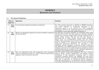 Last Update : November 11, 2010
Q8/Q9/Q10 Q&As (R4)

Q8/Q9/
Q8/Q9/Q10
Questions and Answers
1.1

For General Clarification

Date of
Approval

Questions

Answers

1

June
2009

Is the minimal approach accepted by regulators?

Yes. The minimal approach as defined in Q8(R2) (sometime
also called ‘baseline’ or ‘traditional’ approach) is the
expectation which is to be achieved for a fully acceptable
submission. However the ‘enhanced’ approach as described in
ICH Q8(R2) is encouraged (Ref. Q8(R2) Appendix 1).

2

Oct.
2009

What is an appropriate approach for process validation using ICH
Q8, Q9 and Q10?

3

Oct.
2009

How can information from risk management and continuous
process verification provide for a robust continual improvement
approach under ICH Q8, Q9 and Q10?

The objectives of process validation are unchanged when using
ICH Q8, Q9 and Q10. The main objective of process validation
remains that a process design yields a product meeting its predefined quality criteria. ICH Q8, Q9 and Q10 provide a
structured way to define product critical quality attributes,
design space, the manufacturing process and the control
strategy. This information can be used to identify the type and
focus of studies to be performed prior to and on initial
commercial production batches. As an alternative to the
traditional process validation, continuous process verification
[see definition in ICH Q8(R2) glossary] can be utilised in process
validation protocols for the initial commercial production and for
manufacturing process changes for the continual improvement
throughout the remainder of the product lifecycle.
Like the product itself, process validation also has a lifecycle
(process design, process qualification and ongoing process
verification). A risk assessment conducted prior to initial
commercial validation batches can highlight the areas where
particular focus and data is needed to demonstrate the desired
high level of assurance of commercial process robustness.
Continual monitoring (e.g., via Continuous Process Verification)
can further demonstrate the actual level of assurance of process

2

 