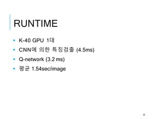 RUNTIME
 K-40 GPU 1대
 CNN에 의한 특징검출 (4.5ms)
 Q-network (3.2 ms)
 평균 1.54sec/image
38
 