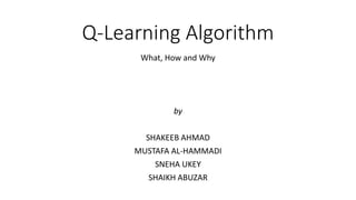 Q-Learning Algorithm
What, How and Why
by
SHAKEEB AHMAD
MUSTAFA AL-HAMMADI
SNEHA UKEY
SHAIKH ABUZAR
 
