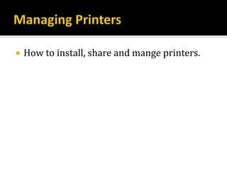    How to install, share and mange printers.
 