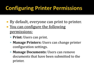    By default, everyone can print to printer.
   You can configure the following
    permissions:
     Print: Users can print.
     Manage Printers: Users can change printer
      configuration settings.
     Manage Documents: Users can remove
      documents that have been submitted to the
      printer.
 