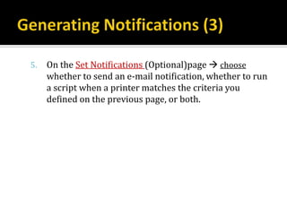 5.   On the Set Notifications (Optional)page  choose
     whether to send an e-mail notification, whether to run
     a script when a printer matches the criteria you
     defined on the previous page, or both.
 