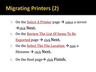 3. On the Select A Printer page  select a server
   click Next.
4. On the Review The List Of Items To Be
   Exported page  click Next.
5. On the Select The File Location  type a
   filename  click Next.

6. On the final page click Finish.
 