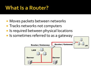    Moves packets between networks
   Tracks networks not computers
   Is required between physical locations
   Is sometimes referred to as a gateway
 
